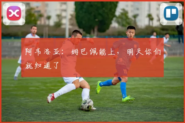 阿韦洛亚：姆巴佩能上，明天你们就知道了