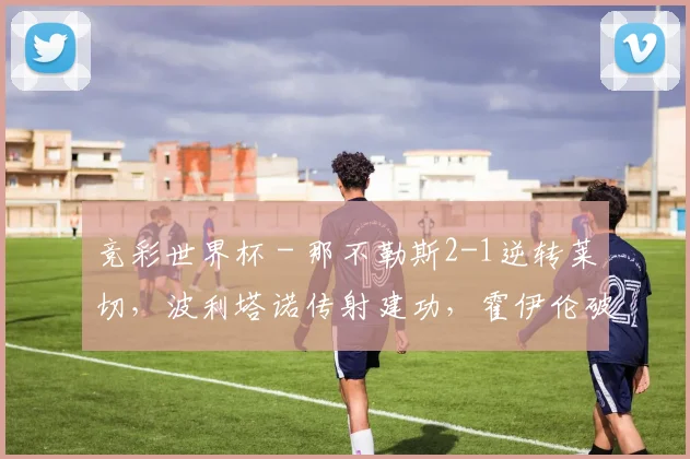 竞彩世界杯 - 那不勒斯2-1逆转莱切，波利塔诺传射建功，霍伊伦破门