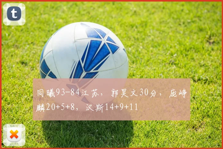 同曦93-84江苏，郭昊文30分，庞峥麟20+5+8，汉斯14+9+11