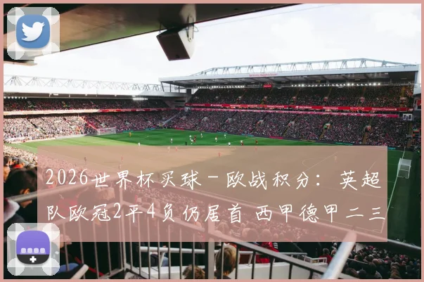 2026世界杯买球 - 欧战积分：英超队欧冠2平4负仍居首 西甲德甲二三位